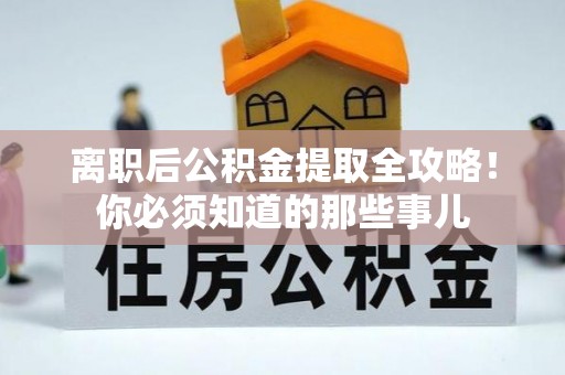 蕲春离职后公积金提取全攻略！你必须知道的那些事儿