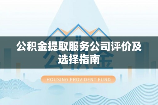 蕲春公积金提取服务公司评价及选择指南
