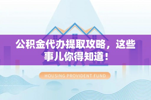 蕲春公积金代办提取攻略，这些事儿你得知道！