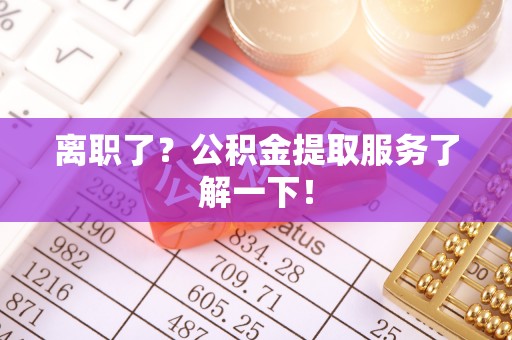 蕲春离职了？公积金提取服务了解一下！