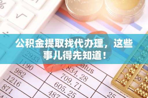 蕲春公积金提取找代办理，这些事儿得先知道！
