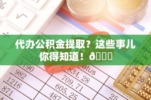 蕲春代办公积金提取？这些事儿你得知道！😎