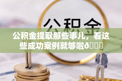 蕲春公积金提取那些事儿，看这些成功案例就够啦😎