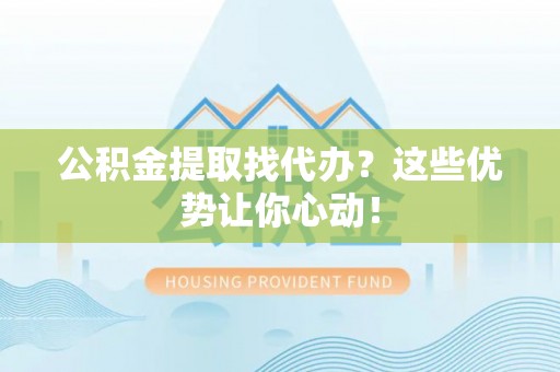 蕲春公积金提取找代办？这些优势让你心动！