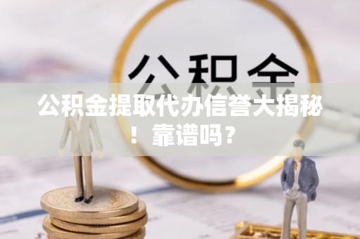 蕲春公积金提取代办信誉大揭秘！靠谱吗？