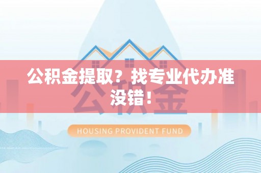 蕲春公积金提取？找专业代办准没错！