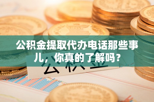 蕲春公积金提取代办电话那些事儿，你真的了解吗？