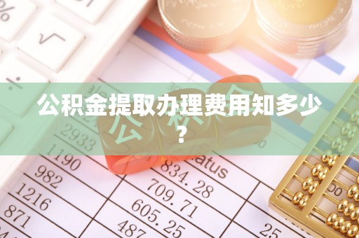 蕲春公积金提取办理费用知多少？