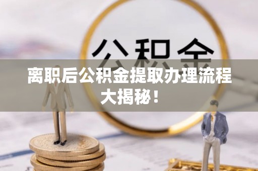 蕲春离职后公积金提取办理流程大揭秘！