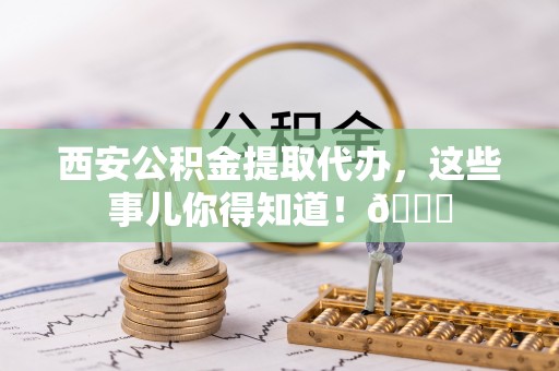 蕲春西安公积金提取代办，这些事儿你得知道！😎