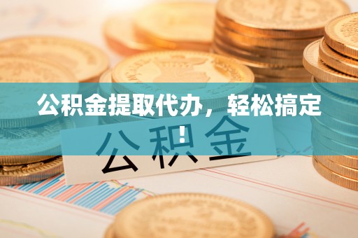 蕲春公积金提取代办，轻松搞定！