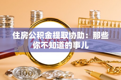 蕲春住房公积金提取协助：那些你不知道的事儿