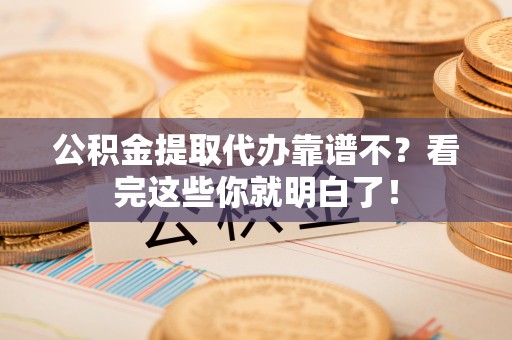 蕲春公积金提取代办靠谱不？看完这些你就明白了！