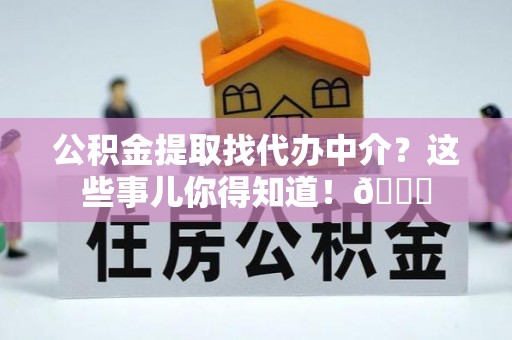 蕲春公积金提取找代办中介？这些事儿你得知道！😎