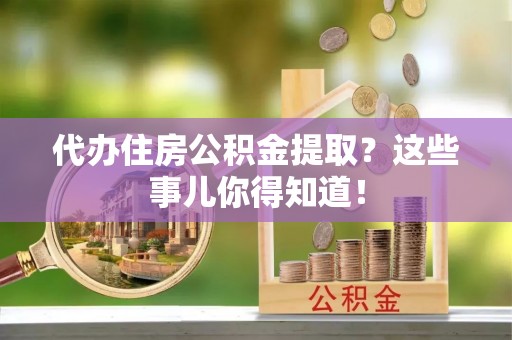 蕲春代办住房公积金提取？这些事儿你得知道！