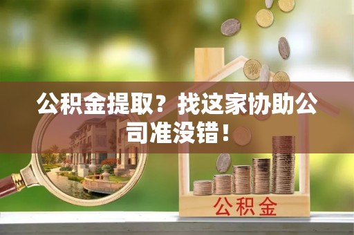 蕲春公积金提取？找这家协助公司准没错！