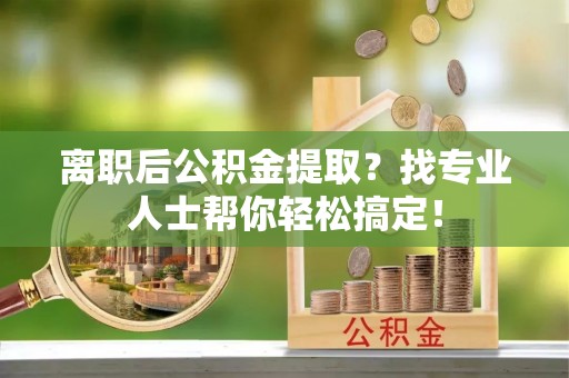 蕲春离职后公积金提取？找专业人士帮你轻松搞定！