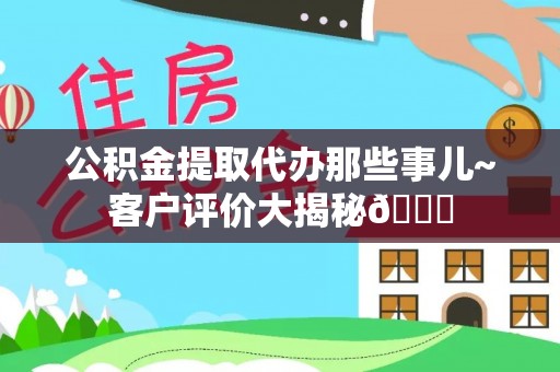 蕲春公积金提取代办那些事儿~客户评价大揭秘😎