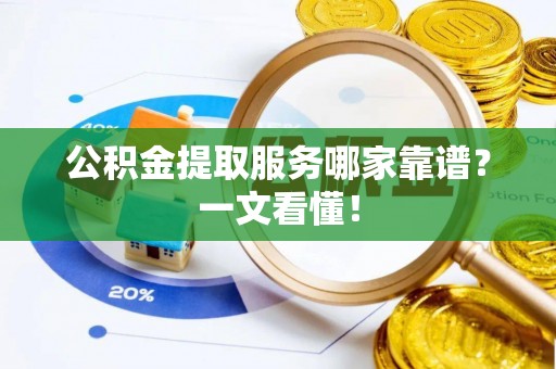 蕲春公积金提取服务哪家靠谱？一文看懂！