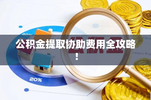 蕲春公积金提取协助费用全攻略！
