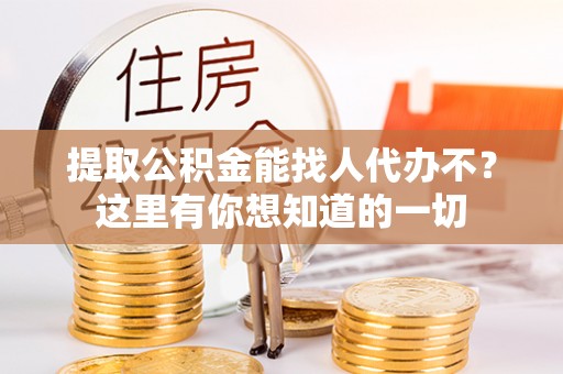 蕲春提取公积金能找人代办不？这里有你想知道的一切