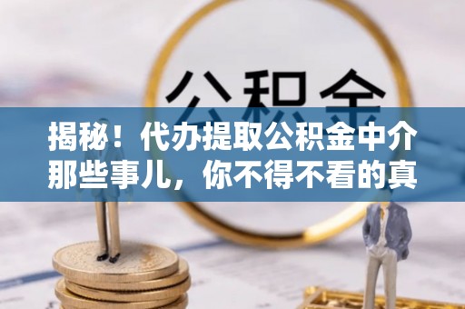 蕲春揭秘！代办提取公积金中介那些事儿，你不得不看的真相