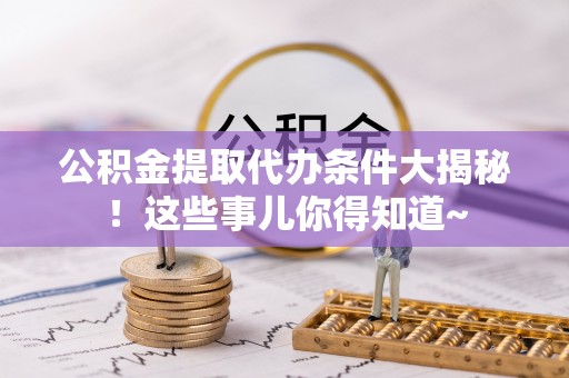 蕲春公积金提取代办条件大揭秘！这些事儿你得知道~