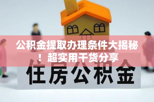 蕲春公积金提取办理条件大揭秘！超实用干货分享