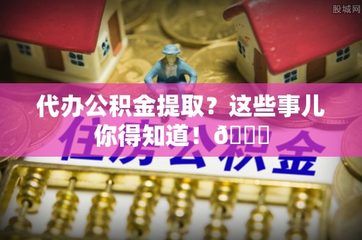 蕲春代办公积金提取？这些事儿你得知道！😎