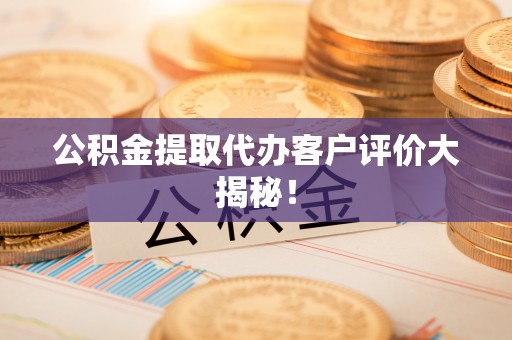 蕲春公积金提取代办客户评价大揭秘！