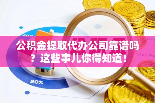 蕲春公积金提取代办公司靠谱吗？这些事儿你得知道！
