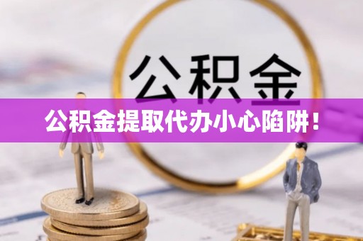 蕲春公积金提取代办小心陷阱！
