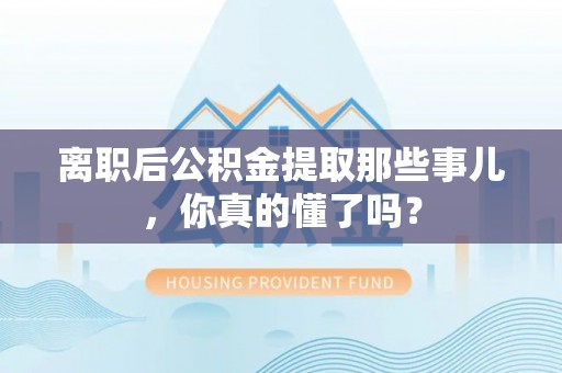蕲春离职后公积金提取那些事儿，你真的懂了吗？