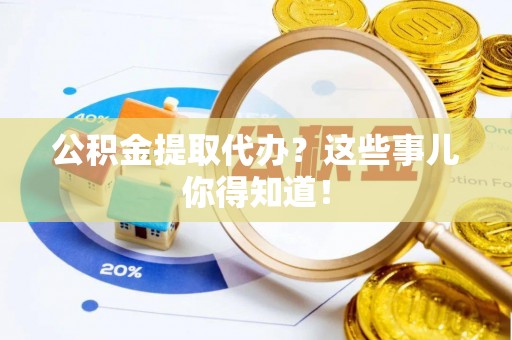 蕲春公积金提取代办？这些事儿你得知道！