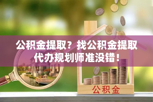 蕲春公积金提取？找公积金提取代办规划师准没错！
