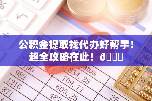 蕲春公积金提取找代办好帮手！超全攻略在此！😎