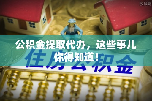 蕲春公积金提取代办，这些事儿你得知道！