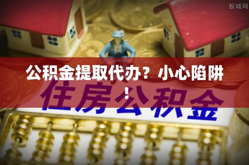 蕲春公积金提取代办？小心陷阱！