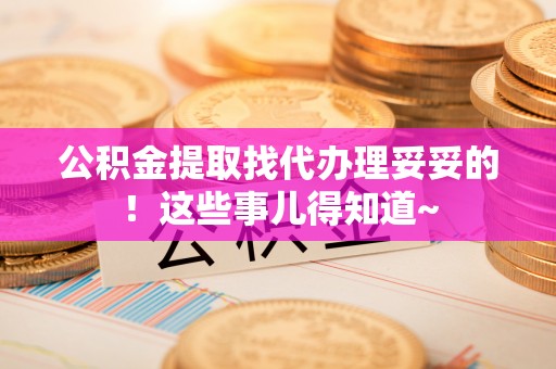 蕲春公积金提取找代办理妥妥的！这些事儿得知道~