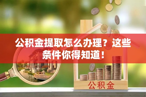蕲春公积金提取怎么办理？这些条件你得知道！