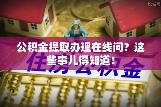 蕲春公积金提取办理在线问？这些事儿得知道！