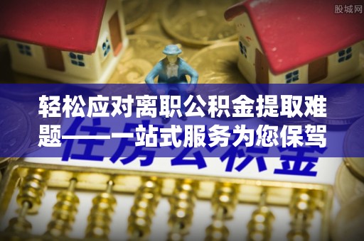 蕲春轻松应对离职公积金提取难题——一站式服务为您保驾护航