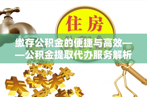 蕲春缴存公积金的便捷与高效——公积金提取代办服务解析