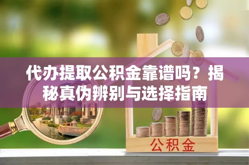 蕲春代办提取公积金靠谱吗？揭秘真伪辨别与选择指南