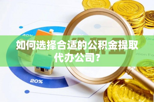 蕲春如何选择合适的公积金提取代办公司？