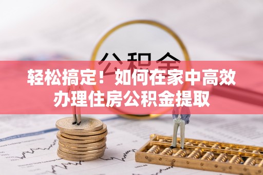 蕲春轻松搞定！如何在家中高效办理住房公积金提取