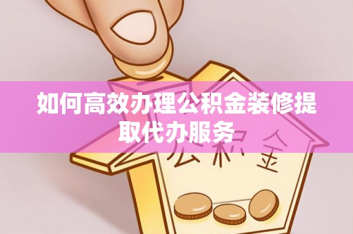蕲春如何高效办理公积金装修提取代办服务