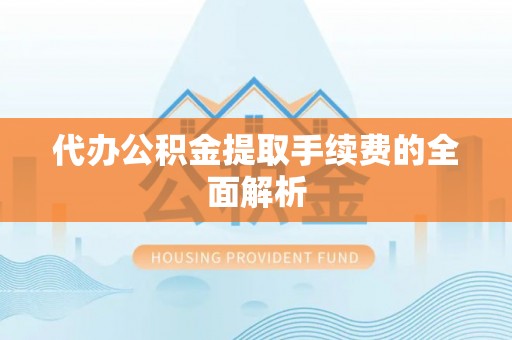 蕲春代办公积金提取手续费的全面解析