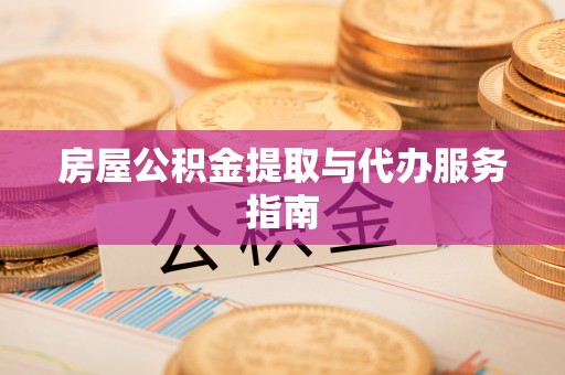蕲春房屋公积金提取与代办服务指南