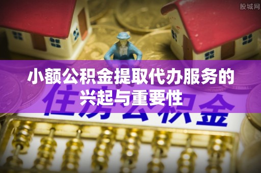 蕲春小额公积金提取代办服务的兴起与重要性